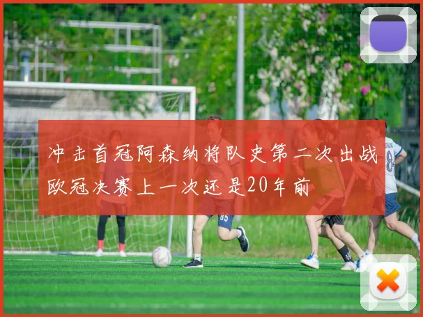 冲击首冠阿森纳将队史第二次出战欧冠决赛上一次还是20年前