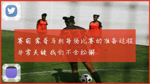 赛前 蒙哥马利每场比赛的准备过程非常关键 我们不会松懈